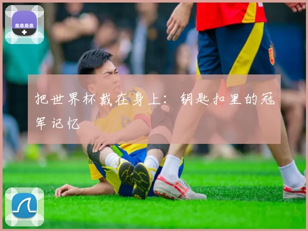 把世界杯戴在身上:钥匙扣里的冠军记忆