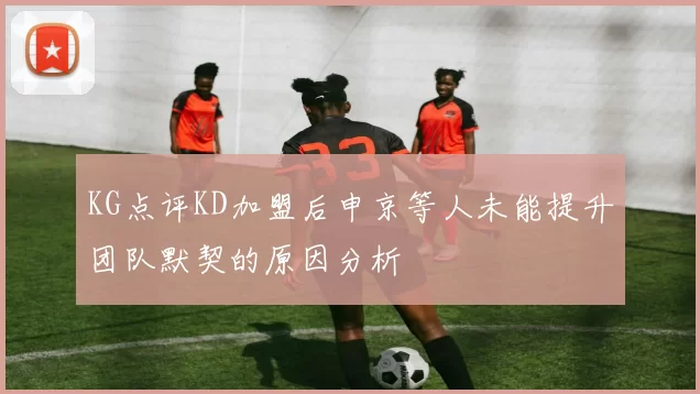 KG点评KD加盟后申京等人未能提升团队默契的原因分析