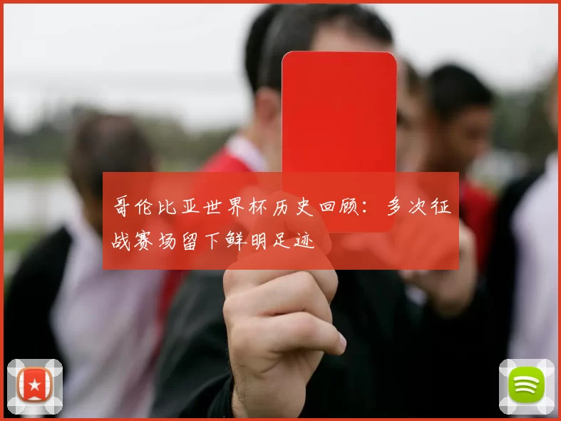 哥伦比亚世界杯历史回顾:多次征战赛场留下鲜明足迹