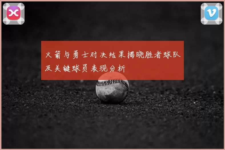火箭与勇士对决结果揭晓胜者球队及关键球员表现分析