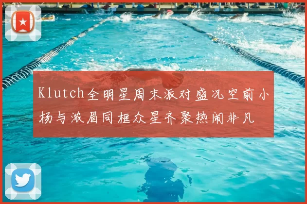 Klutch全明星周末派对盛况空前小杨与浓眉同框众星齐聚热闹非凡