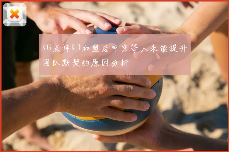 KG点评KD加盟后申京等人未能提升团队默契的原因分析
