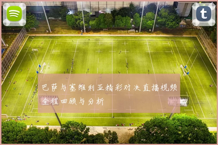 巴萨与塞维利亚精彩对决直播视频全程回顾与分析