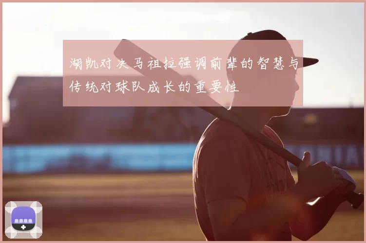 湖凯对决马祖拉强调前辈的智慧与传统对球队成长的重要性