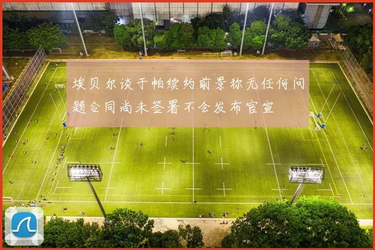 埃贝尔谈于帕续约前景称无任何问题合同尚未签署不会发布官宣