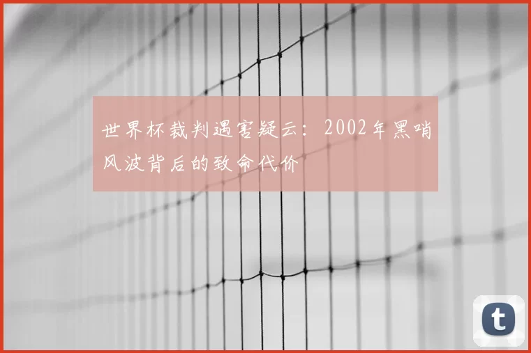 世界杯裁判遇害疑云:2002年黑哨风波背后的致命代价