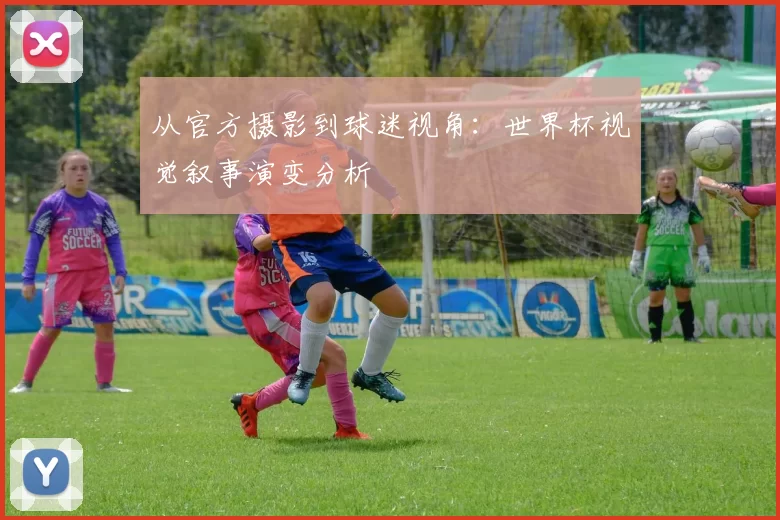 从官方摄影到球迷视角：世界杯视觉叙事演变分析