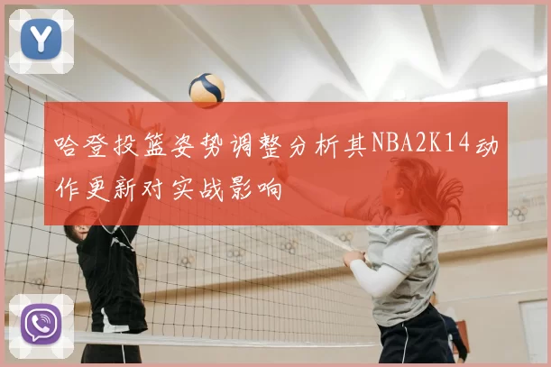 哈登投篮姿势调整分析其NBA2K14动作更新对实战影响