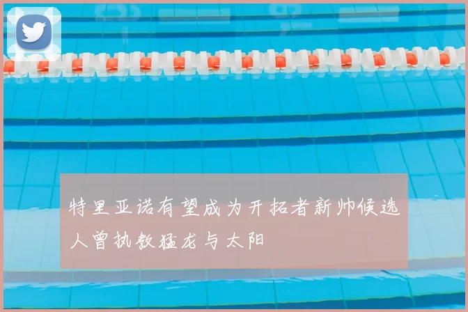 特里亚诺有望成为开拓者新帅候选人曾执教猛龙与太阳