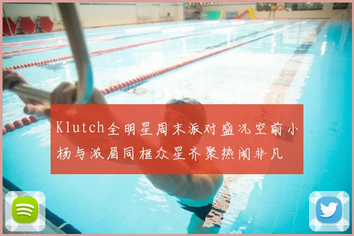 Klutch全明星周末派对盛况空前小杨与浓眉同框众星齐聚热闹非凡