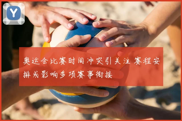 奥运会比赛时间冲突引关注 赛程安排或影响多项赛事衔接