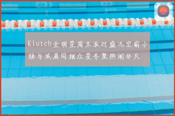 Klutch全明星周末派对盛况空前小杨与浓眉同框众星齐聚热闹非凡