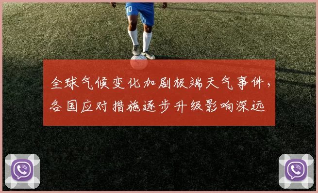 全球气候变化加剧极端天气事件,各国应对措施逐步升级影响深远