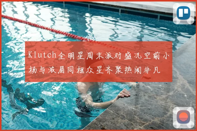 Klutch全明星周末派对盛况空前小杨与浓眉同框众星齐聚热闹非凡