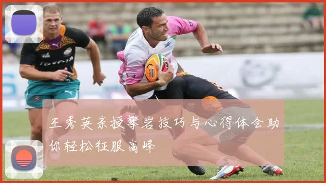 王秀英亲授攀岩技巧与心得体会助你轻松征服高峰