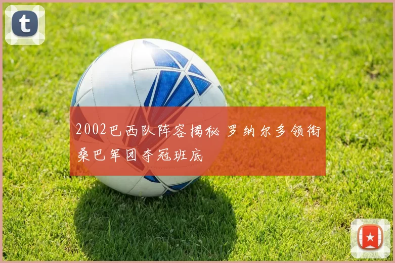 2002巴西队阵容揭秘 罗纳尔多领衔桑巴军团夺冠班底