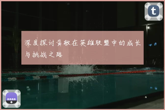深度探讨黄敏在英雄联盟中的成长与挑战之路