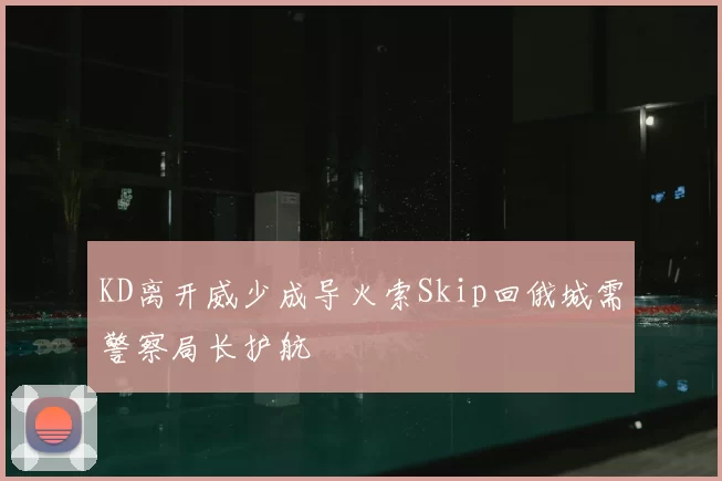 KD离开威少成导火索Skip回俄城需警察局长护航