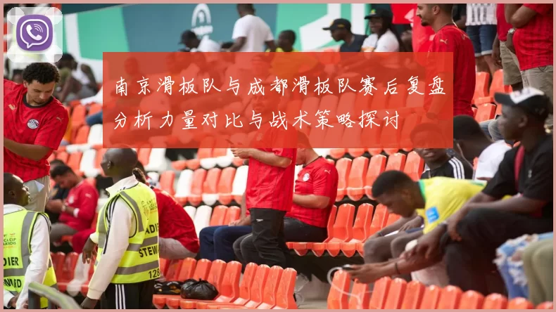 南京滑板队与成都滑板队赛后复盘分析力量对比与战术策略探讨