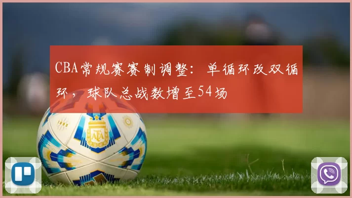CBA常规赛赛制调整：单循环改双循环，球队总战数增至54场
