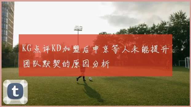 KG点评KD加盟后申京等人未能提升团队默契的原因分析