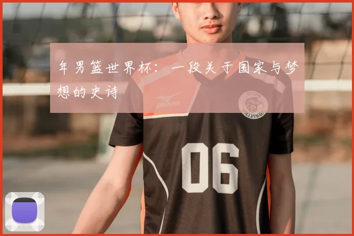 年男篮世界杯：一段关于国家与梦想的史诗