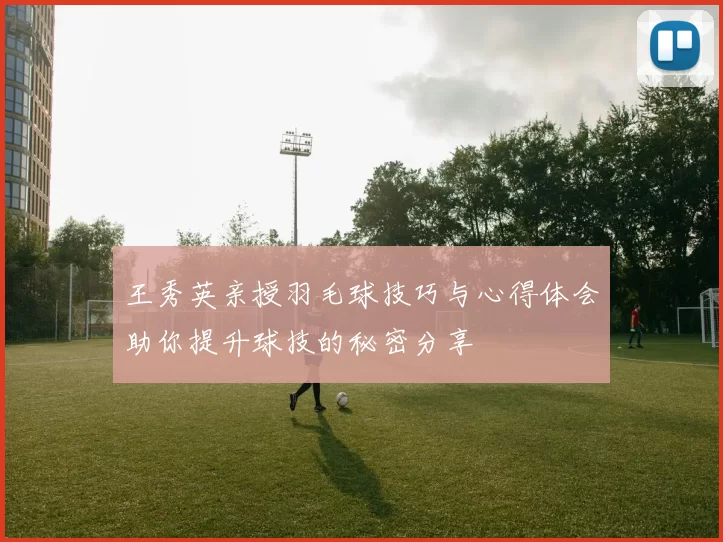 王秀英亲授羽毛球技巧与心得体会助你提升球技的秘密分享