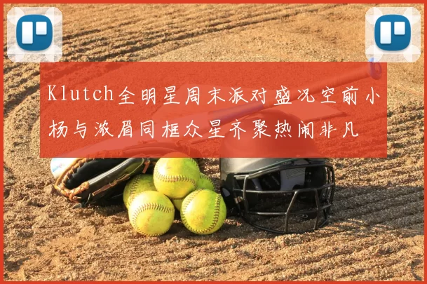 Klutch全明星周末派对盛况空前小杨与浓眉同框众星齐聚热闹非凡