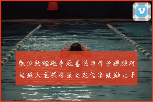 凯沙约翰逊夺冠喜悦与母亲视频对话感人至深母亲坚定信念鼓励儿子追梦