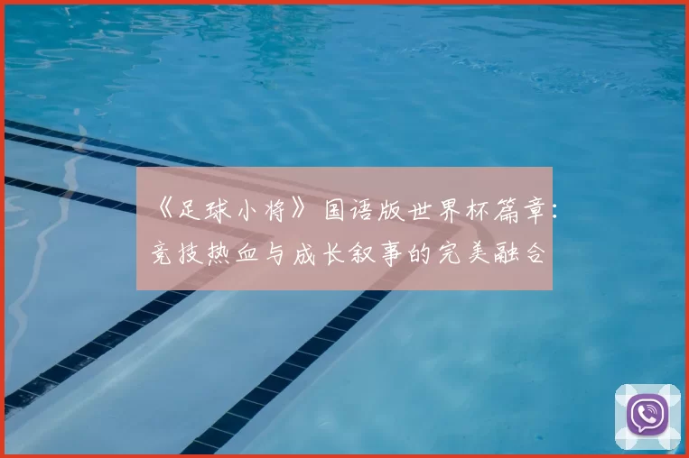 《足球小将》国语版世界杯篇章:竞技热血与成长叙事的完美融合