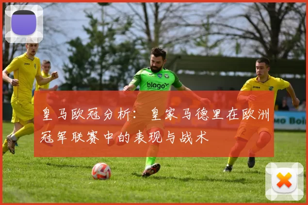 皇马欧冠分析：皇家马德里在欧洲冠军联赛中的表现与战术