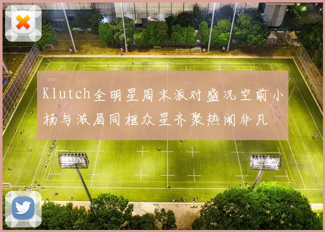 Klutch全明星周末派对盛况空前小杨与浓眉同框众星齐聚热闹非凡
