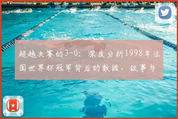 超越决赛的3-0:深度分析1998年法国世界杯冠军背后的数据、故事与持久影响