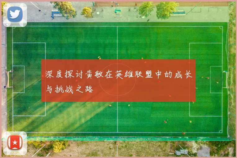 深度探讨黄敏在英雄联盟中的成长与挑战之路