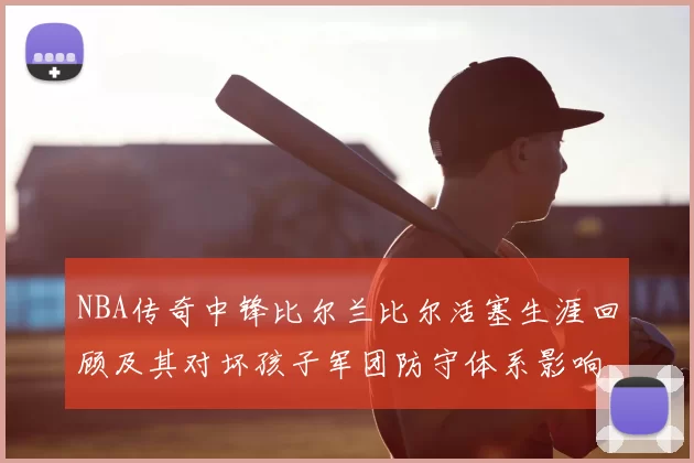 NBA传奇中锋比尔兰比尔活塞生涯回顾及其对坏孩子军团防守体系影响