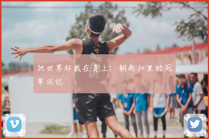 把世界杯戴在身上:钥匙扣里的冠军记忆
