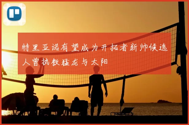 特里亚诺有望成为开拓者新帅候选人曾执教猛龙与太阳