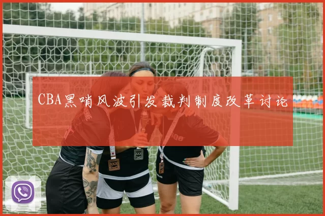 CBA黑哨风波引发裁判制度改革讨论