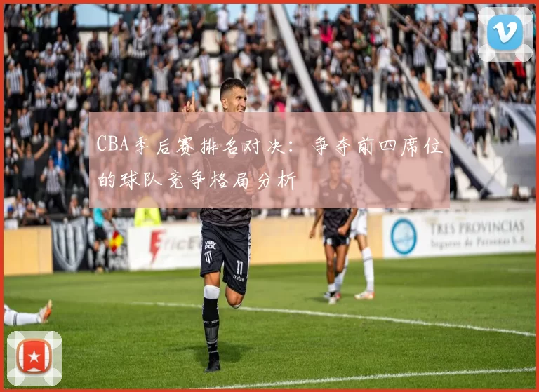 CBA季后赛排名对决：争夺前四席位的球队竞争格局分析