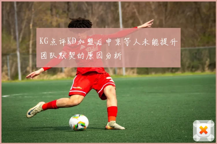 KG点评KD加盟后申京等人未能提升团队默契的原因分析