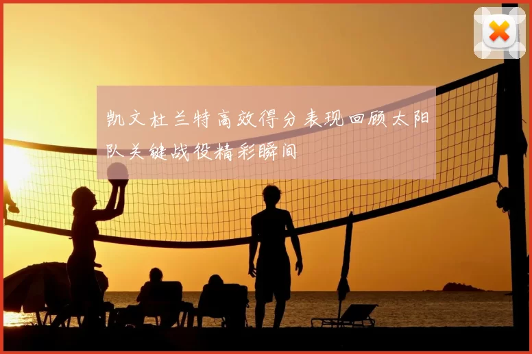 凯文杜兰特高效得分表现回顾太阳队关键战役精彩瞬间