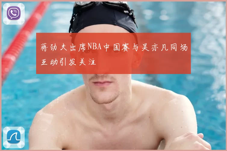 蒋劲夫出席NBA中国赛与吴亦凡同场互动引发关注