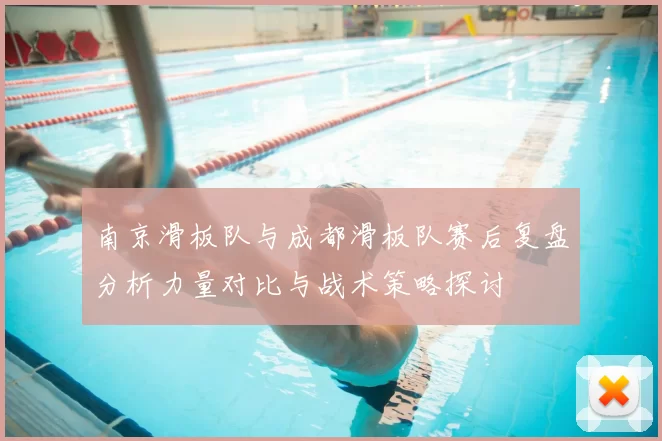 南京滑板队与成都滑板队赛后复盘分析力量对比与战术策略探讨