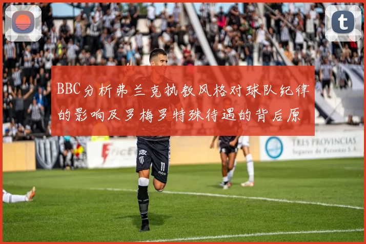 BBC分析弗兰克执教风格对球队纪律的影响及罗梅罗特殊待遇的背后原因