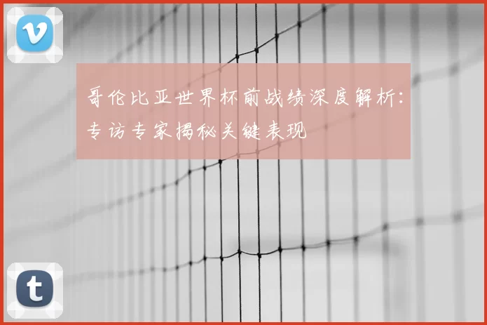 哥伦比亚世界杯前战绩深度解析:专访专家揭秘关键表现