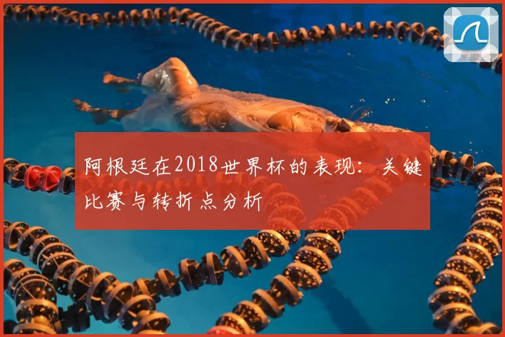 阿根廷在2018世界杯的表现：关键比赛与转折点分析