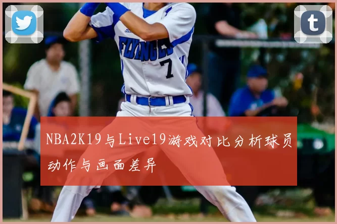 NBA2K19与Live19游戏对比分析球员动作与画面差异