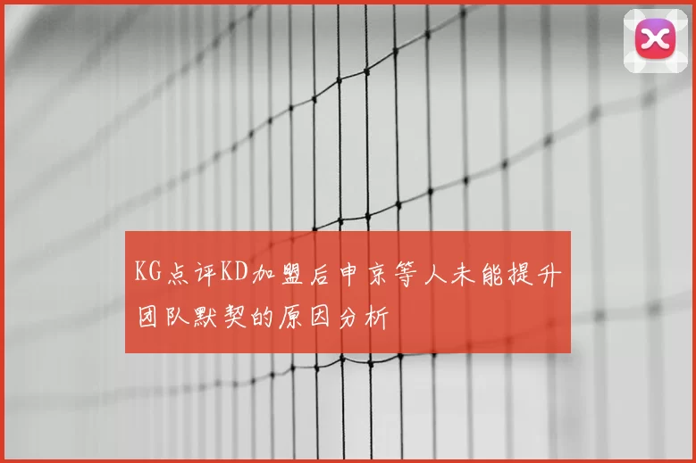 KG点评KD加盟后申京等人未能提升团队默契的原因分析