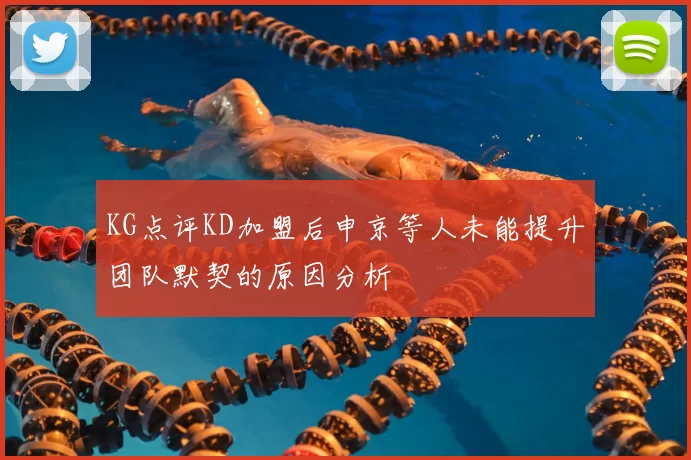 KG点评KD加盟后申京等人未能提升团队默契的原因分析