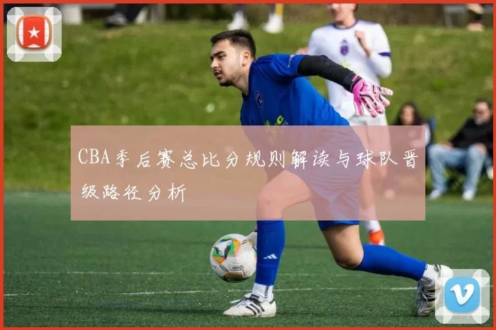 CBA季后赛总比分规则解读与球队晋级路径分析